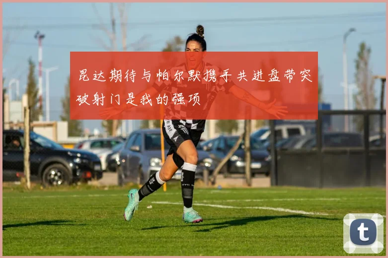 昆达期待与帕尔默携手共进盘带突破射门是我的强项