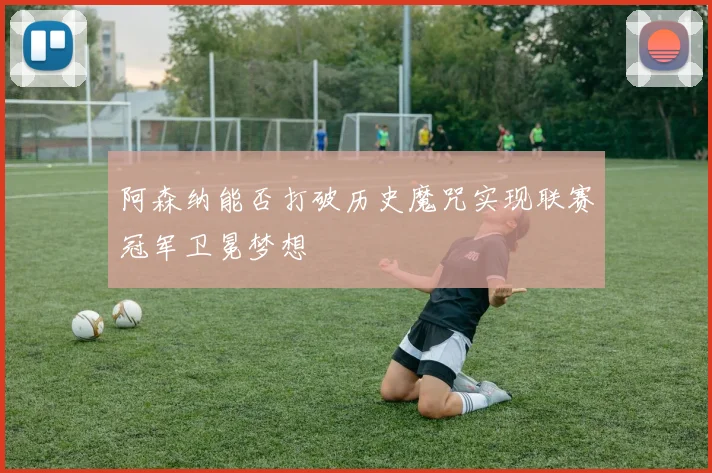 阿森纳能否打破历史魔咒实现联赛冠军卫冕梦想