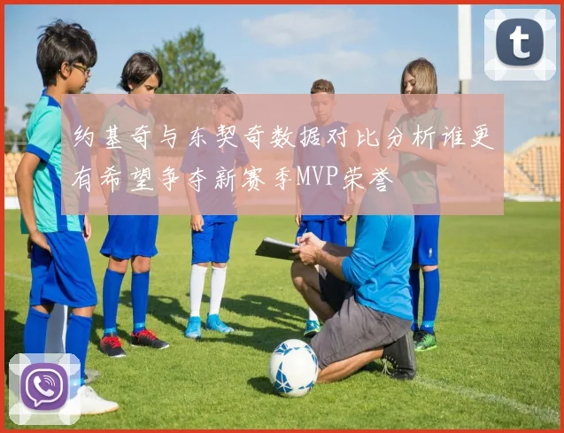 约基奇与东契奇数据对比分析谁更有希望争夺新赛季MVP荣誉