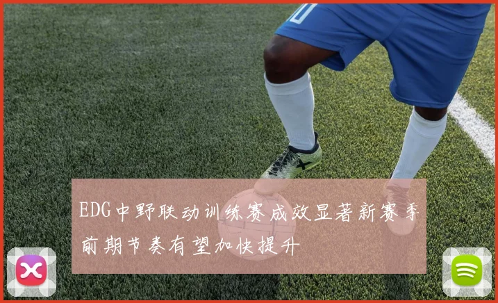 EDG中野联动训练赛成效显著新赛季前期节奏有望加快提升